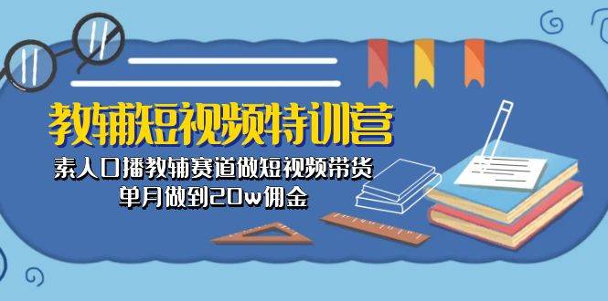 教辅-短视频特训营： 素人口播教辅赛道做短视频带货，单月做到20w佣金-枫叶微课堂