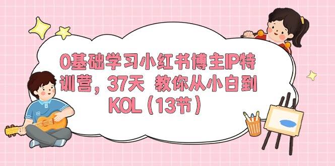 0基础学习小红书博主IP特训营，37天 教你从小白到KOL（13节）-枫叶微课堂