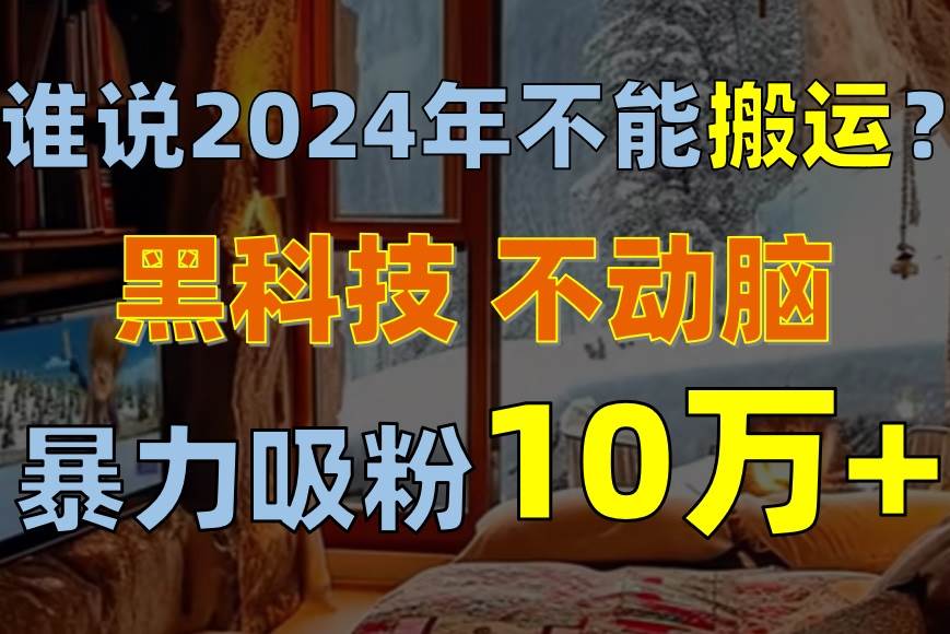 谁说2024年不能搬运？只动手不动脑，自媒体平台单月暴力涨粉10000+-枫叶微课堂