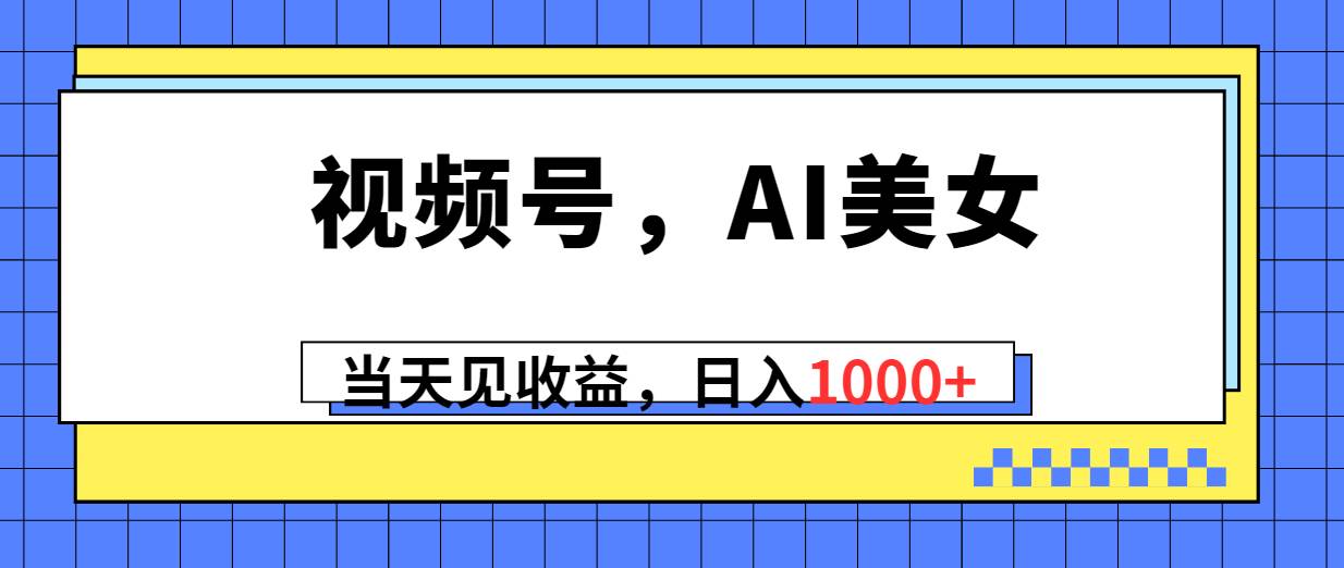 视频号，Ai美女，当天见收益，日入1000+-枫叶微课堂
