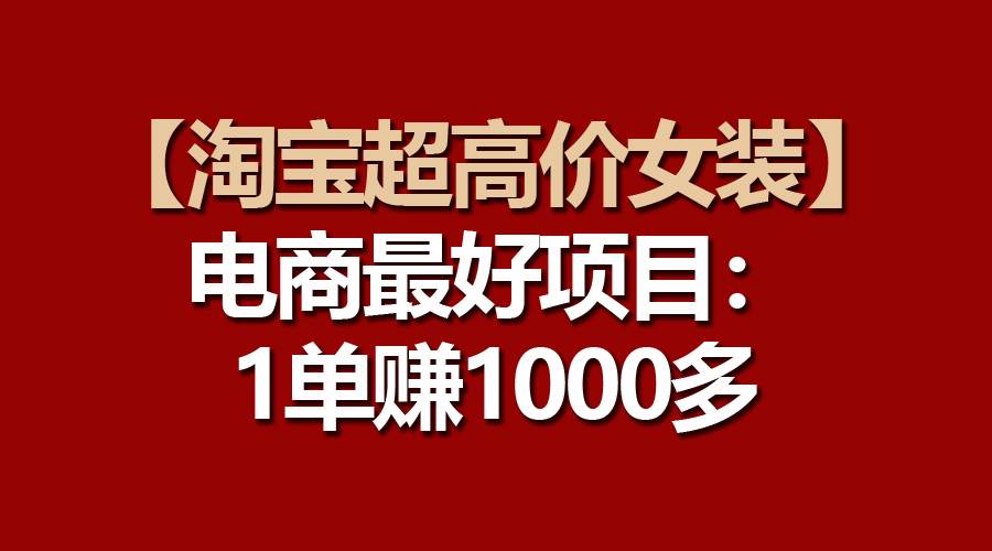 【淘宝超高价女装】电商最好项目：一单赚1000多-枫叶微课堂