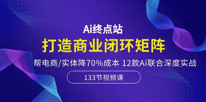 Ai终点站，打造商业闭环矩阵，帮电商/实体降70%成本，12款Ai联合深度实战-枫叶微课堂