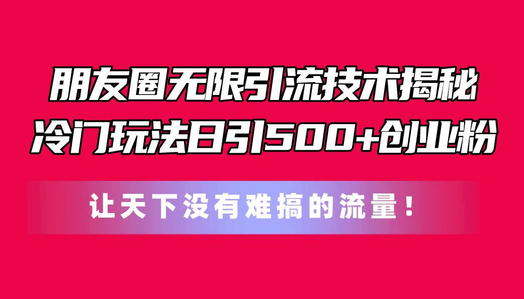 朋友圈无限引流技术揭秘，一个冷门玩法日引500+创业粉，让天下没有难搞…-枫叶微课堂