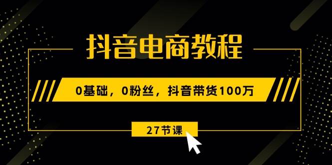 抖音电商教程：0基础，0粉丝，抖音带货100万（27节视频课）-枫叶微课堂