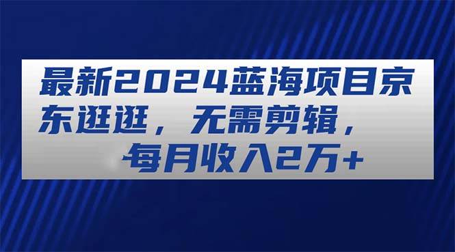 最新2024蓝海项目京东逛逛，无需剪辑，每月收入2万+-枫叶微课堂