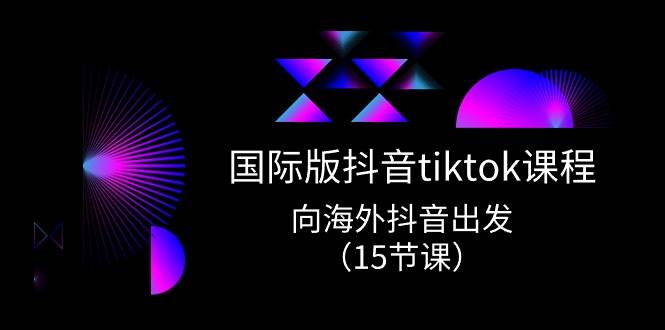 国际版 抖音tiktok实战课程，向海外抖音出发（15节课）-枫叶微课堂
