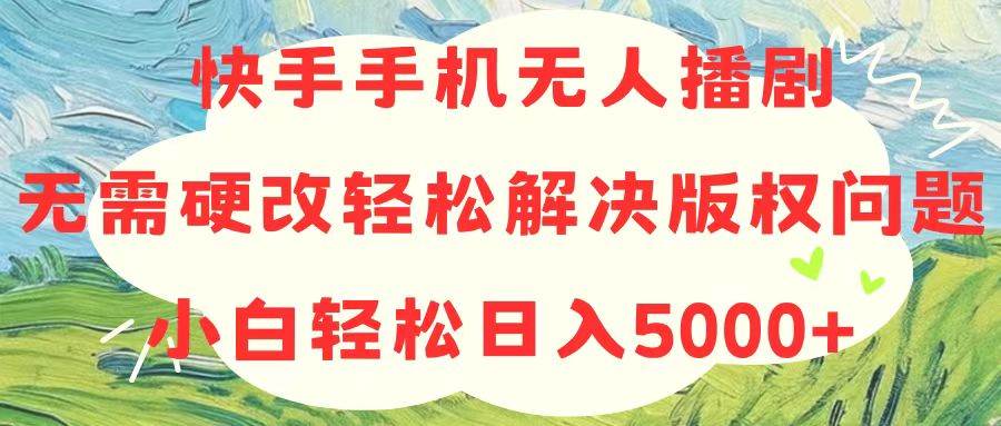 快手手机无人播剧，无需硬改，轻松解决版权问题，小白轻松日入5000+-枫叶微课堂