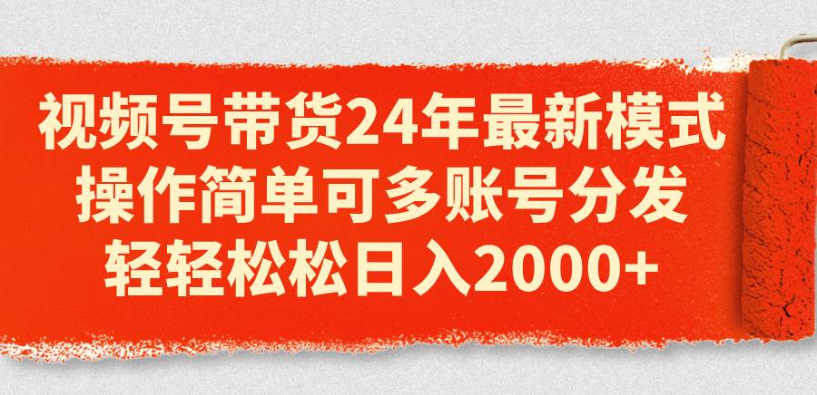 视频号带货24年最新模式，操作简单可多账号分发，轻轻松松日入2000+-枫叶微课堂