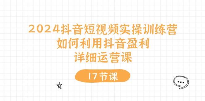 2024抖音短视频实操训练营：如何利用抖音盈利，详细运营课（17节视频课）-枫叶微课堂