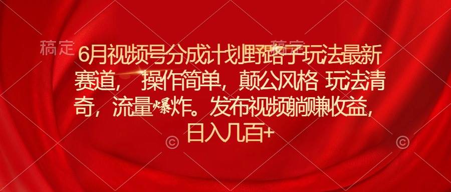6月视频号分成计划野路子玩法最新赛道操作简单，颠公风格玩法清奇，流…-枫叶微课堂