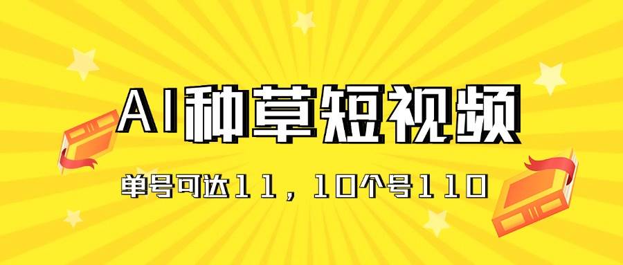 AI种草单账号日收益11元（抖音，快手，视频号），10个就是110元-枫叶微课堂