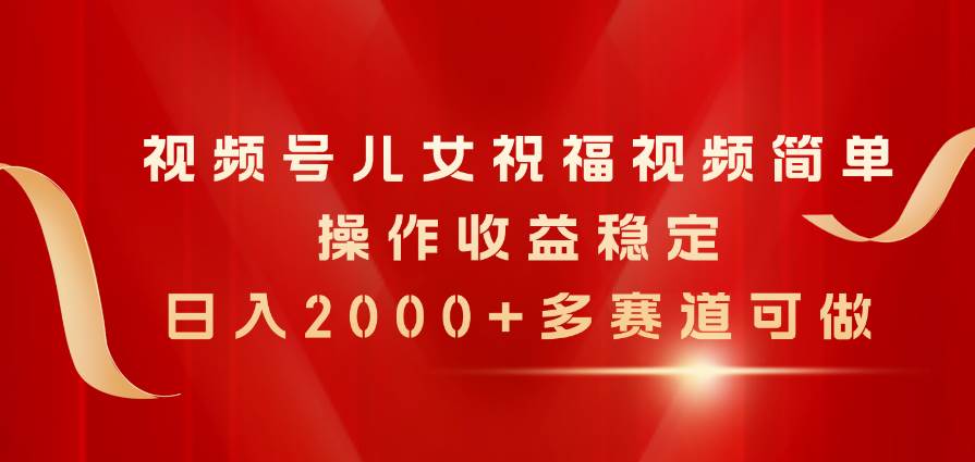 视频号儿女祝福视频，简单操作收益稳定，日入2000+，多赛道可做-枫叶微课堂
