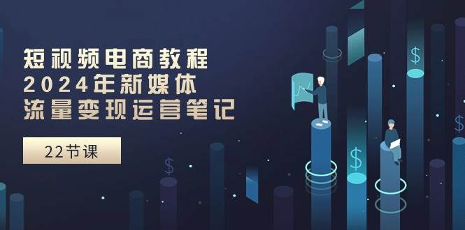短视频电商教程：2024年新媒体流量变现运营笔记（25节课）-枫叶微课堂