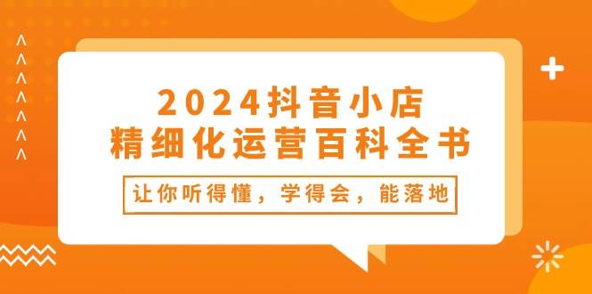 2024抖音小店-精细化运营百科全书：让你听得懂，学得会，能落地（34节课）-枫叶微课堂