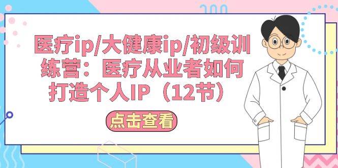 医疗ip/大健康ip/初级训练营：医疗从业者如何打造个人IP（12节）-枫叶微课堂
