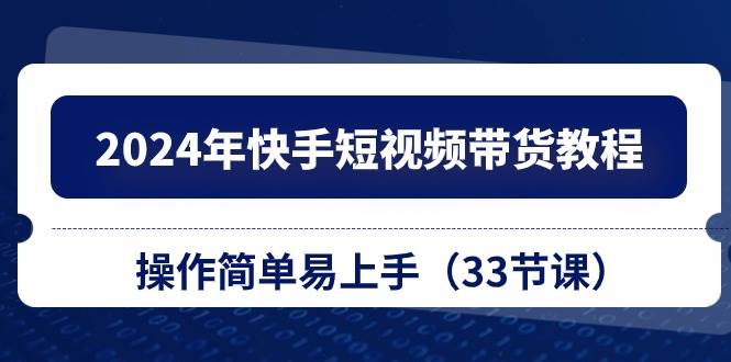 2024年快手短视频带货教程，操作简单易上手（33节课）-枫叶微课堂