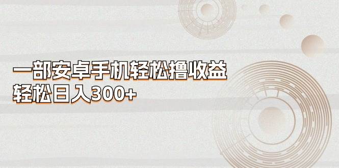 一部安卓手机轻松撸收益，轻松日入300+-枫叶微课堂