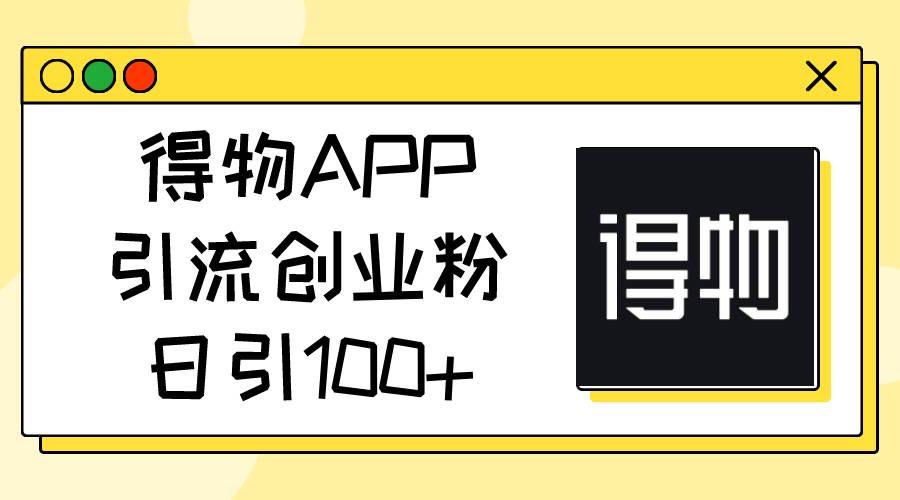 得物APP引流创业粉，日引100+-枫叶微课堂