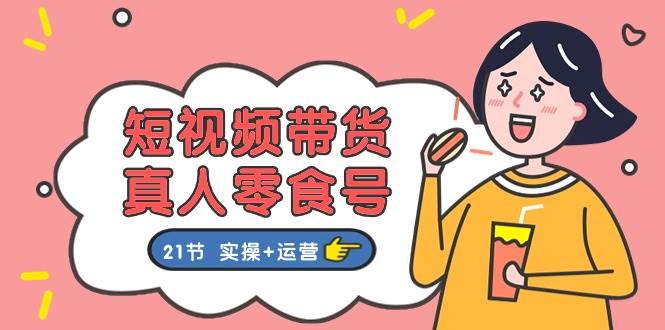 短视频带货真人零食号：更全面的零食带货教程：21节 实操+运营-枫叶微课堂
