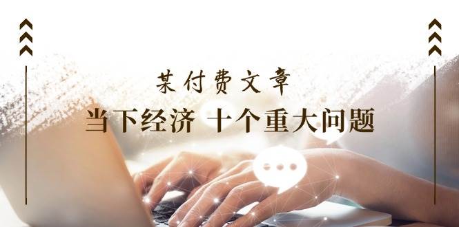 图片[1]-某付费文章《当下经济 十个重大问题》覆盖了大家关心的全部经济类话题-枫叶微课堂