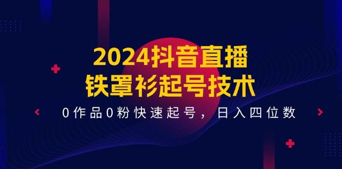 2024抖音直播-铁罩衫起号技术，0作品0粉快速起号，日入四位数（14节课）-枫叶微课堂