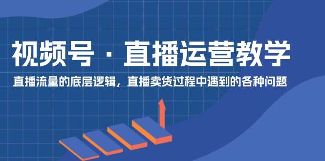 图片[1]-视频号 直播运营教学：直播流量的底层逻辑，直播卖货过程中遇到的各种问题-枫叶微课堂
