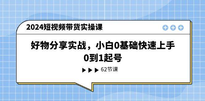 2024短视频带货实操课，好物分享实战，小白0基础快速上手，0到1起号-枫叶微课堂