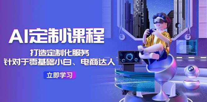 图片[1]-AI-定制课程，打造 定制化服务（针对于零基础小白、电商达人）36节课-枫叶微课堂