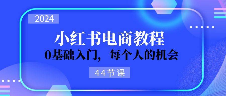 2024从0-1学习小红书电商，0基础入门，每个人的机会（44节）-枫叶微课堂
