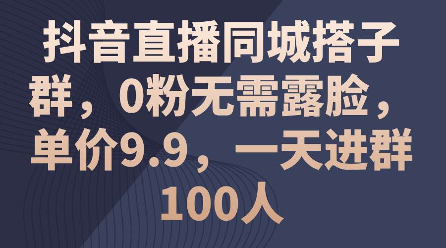 抖音直播同城搭子群，0粉无需露脸，单价9.9，一天进群100人-枫叶微课堂
