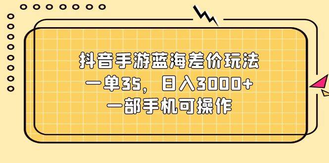 抖音手游蓝海差价玩法，一单35，日入3000+，一部手机可操作-枫叶微课堂