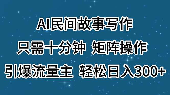 AI民间故事写作，只需十分钟，矩阵操作，引爆流量主，轻松日入300+-枫叶微课堂