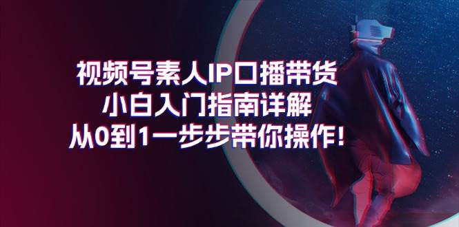 视频号素人IP口播带货小白入门指南详解，从0到1一步步带你操作!-枫叶微课堂