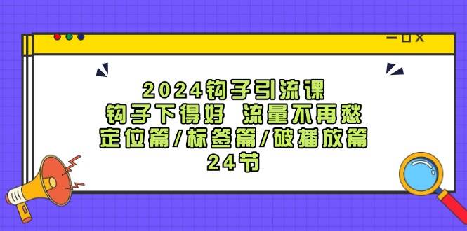 2024钩子·引流课：钩子下得好 流量不再愁，定位篇/标签篇/破播放篇/24节-枫叶微课堂