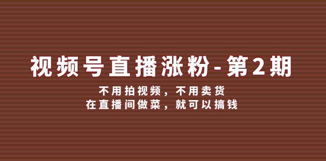 视频号/直播涨粉-第2期，不用拍视频，不用卖货，在直播间做菜，就可以搞钱-枫叶微课堂