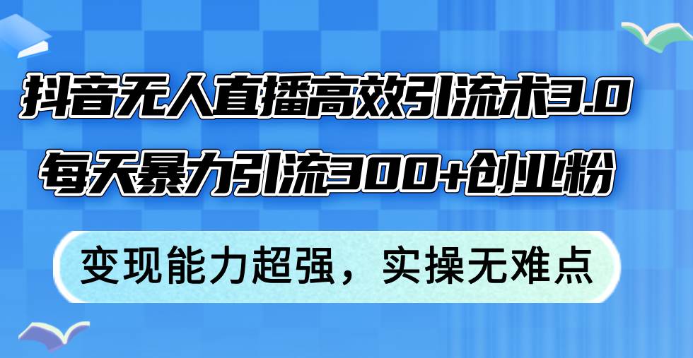 抖音无人直播高效引流术3.0，每天暴力引流300+创业粉，变现能力超强，…-枫叶微课堂