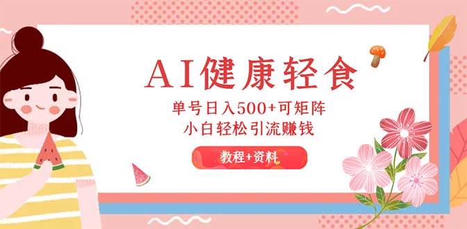 AI健康轻食，单号日入500+可矩阵，小白轻松引流赚钱（教程+食谱）-枫叶微课堂