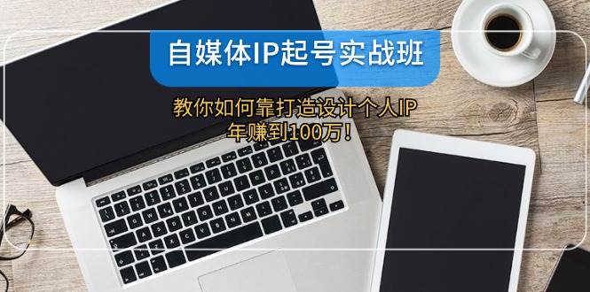 自媒体IP-起号实战班：教你如何靠打造设计个人IP，年赚到100万！-枫叶微课堂