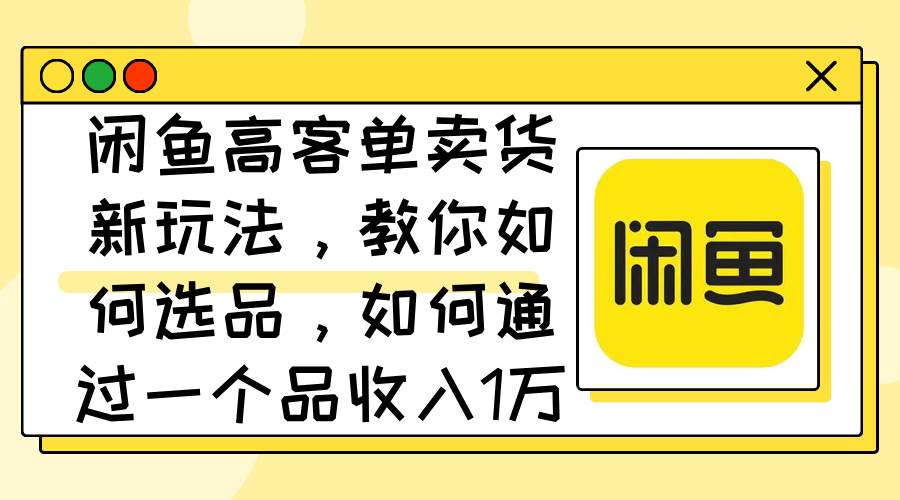 闲鱼高客单卖货新玩法，教你如何选品，如何通过一个品收入1万+-枫叶微课堂