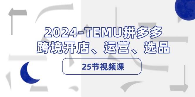 2024-TEMU拼多多·跨境开店、运营、选品（25节视频课）-枫叶微课堂