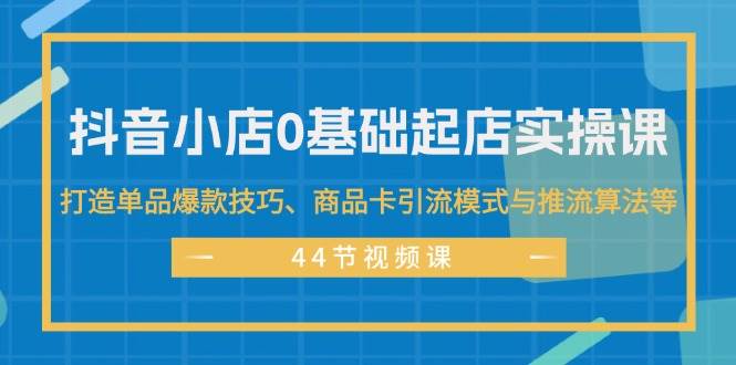 图片[1]-抖音小店0基础起店实操课，打造单品爆款技巧、商品卡引流模式与推流算法等-枫叶微课堂