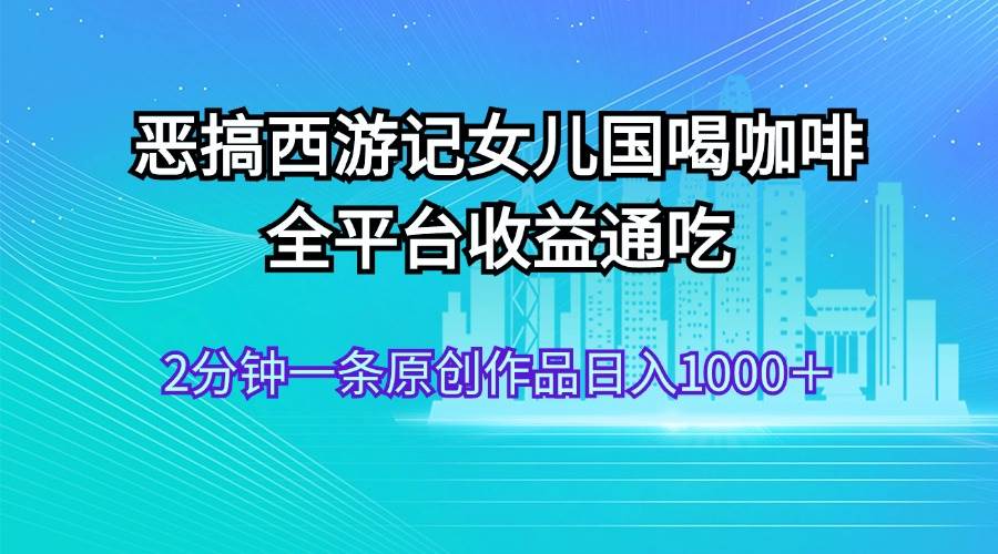 图片[1]-恶搞西游记女儿国喝咖啡 全平台收益通吃 2分钟一条原创作品日入1000＋-枫叶微课堂