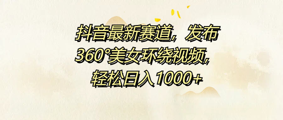 抖音最新赛道，发布360°美女环绕视频，轻松日入1000+-枫叶微课堂
