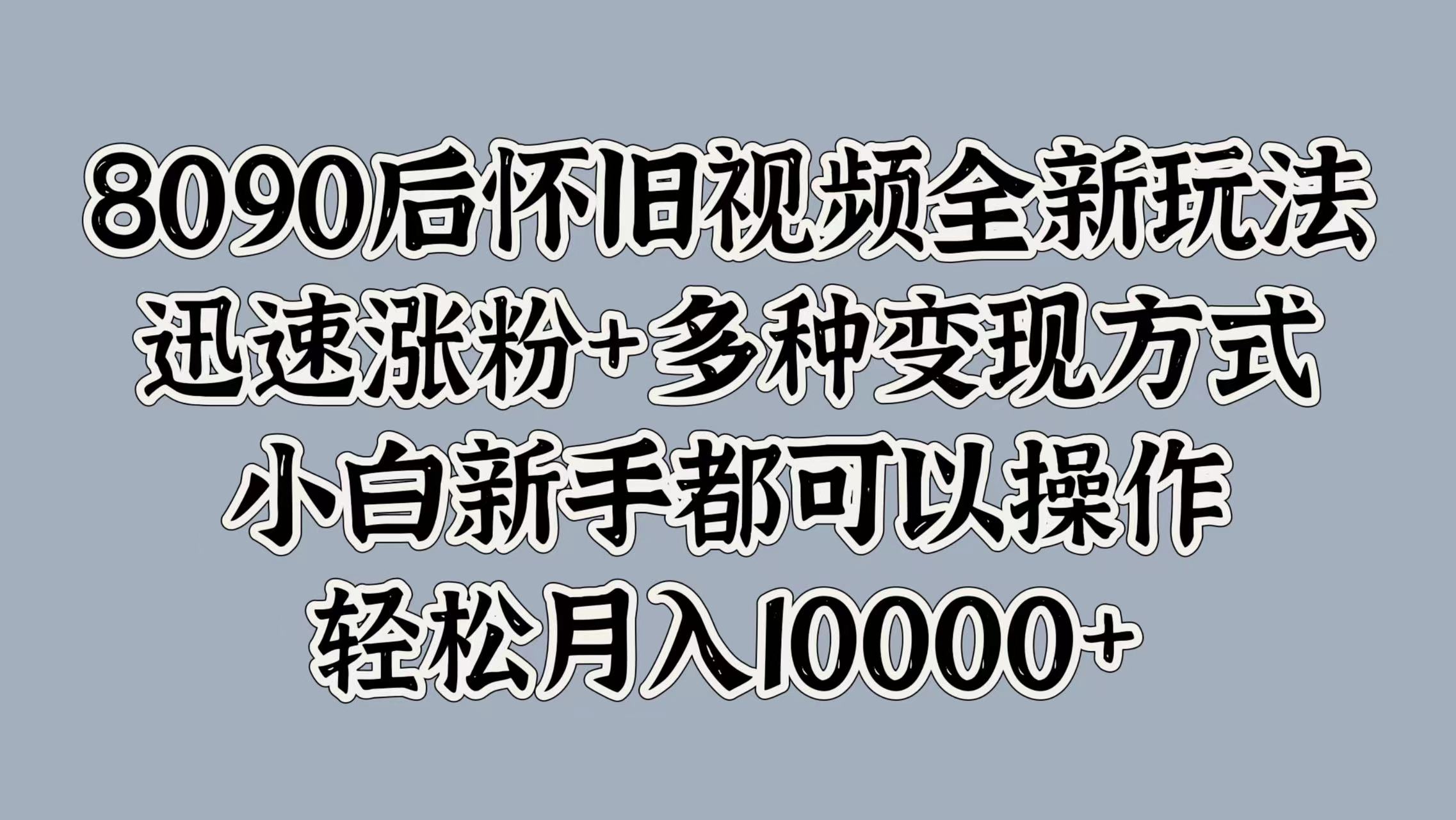 8090后怀旧视频全新玩法，迅速涨粉+多种变现方式，小白新手都可以操作，轻松月入10000+-枫叶微课堂