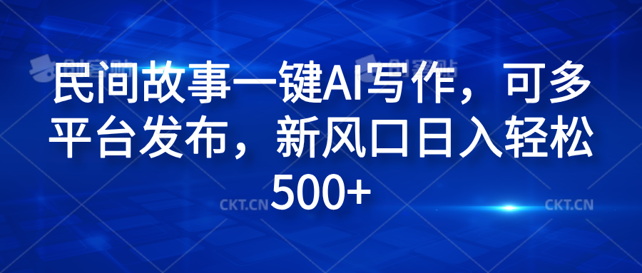 民间故事一键AI写作，可多平台发布，新风口日入轻松600+-枫叶微课堂