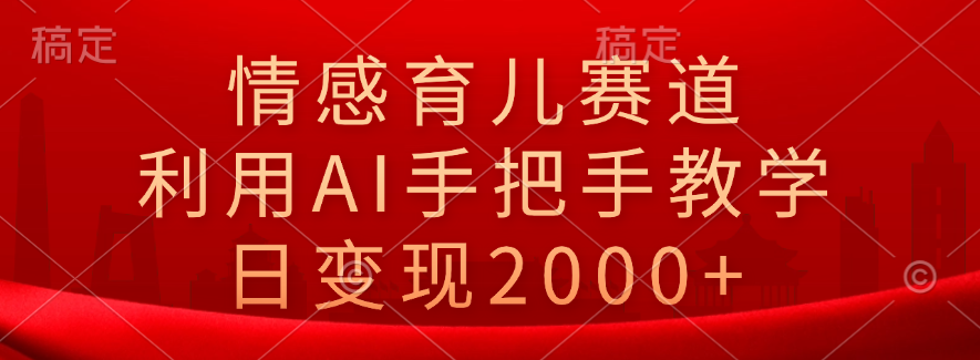 情感育儿赛道，利用AI手把手教学，日变现2000+-枫叶微课堂