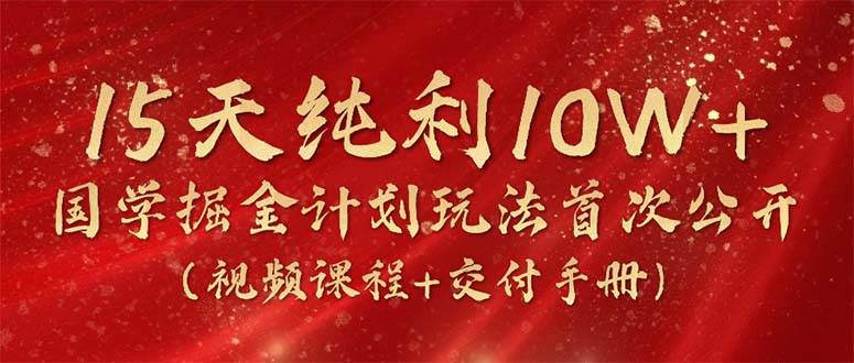 15天纯利10W+，国学掘金计划2024玩法全网首次公开（视频课程+交付手册）云超学习资源网|云超资源|云超学习|源码资源|学习资料|资源分享|专注于优质资源分享!云超学习资源网