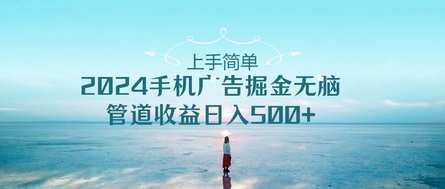 上手简单，2024手机广告掘金无脑，管道收益日入500+云超学习资源网|云超资源|云超学习|源码资源|学习资料|资源分享|专注于优质资源分享!云超学习资源网