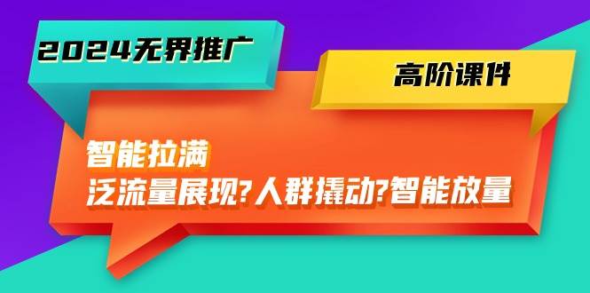 2024无界推广 高阶课件，智能拉满，泛流量展现→人群撬动→智能放量-45节云超学习资源网|云超资源|云超学习|源码资源|学习资料|资源分享|专注于优质资源分享!云超学习资源网