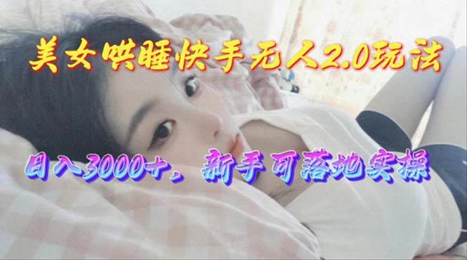 美女哄睡快手无人2.0赛道，日收3000+，新手可落地实操云超学习资源网|云超资源|云超学习|源码资源|学习资料|资源分享|专注于优质资源分享!云超学习资源网